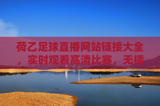 荷乙足球直播网站链接大全,实时观看高清比赛,无插件安全体验,荷乙足球直播网站大全,实时高清无插件,安全观看比赛