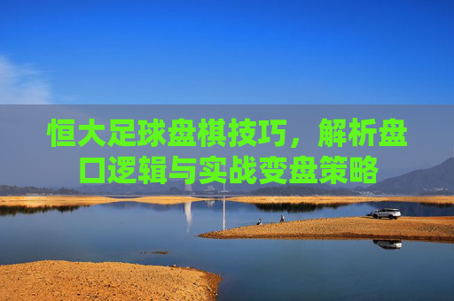 恒大足球盘棋技巧,解析盘口逻辑与实战变盘策略