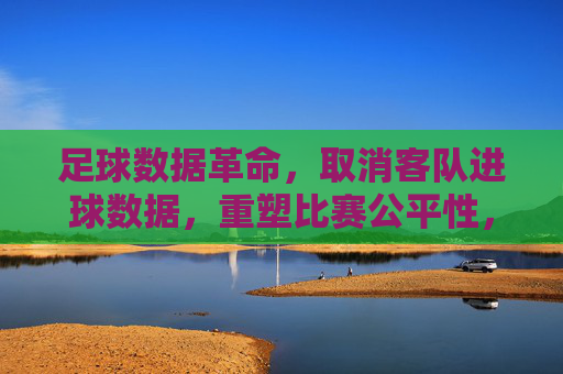 足球数据革命，取消客队进球数据，重塑比赛公平性，足球数据革命，取消客队进球数据，重塑比赛公平性
