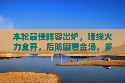 本轮最佳阵容出炉，锋线火力全开，后防固若金汤，多支强队核心闪耀赛场，本轮最佳阵容出炉，锋线火力全开，后防固若金汤，多支强队核心闪耀赛场