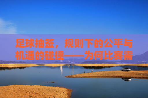 足球抽签，规则下的公平与机遇的碰撞——为何比赛需要这一随机环节？足球抽签，规则下的公平与机遇碰撞，为何比赛需这一随机环节？