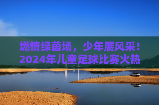 燃情绿茵场，少年展风采！2024年儿童足球比赛火热招募中！燃情绿茵场，少年展风采！2024年儿童足球比赛火热招募中！