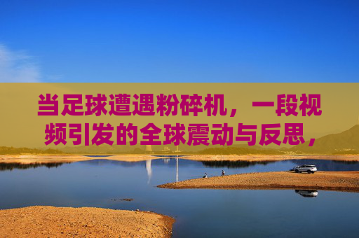 当足球遭遇粉碎机，一段视频引发的全球震动与反思，当足球遭遇粉碎机，一段视频引发的全球震动与反思
