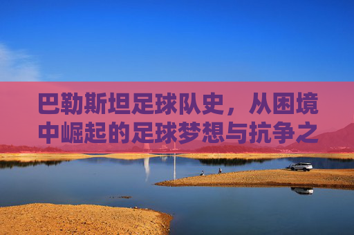 巴勒斯坦足球队史,从困境中崛起的足球梦想与抗争之路