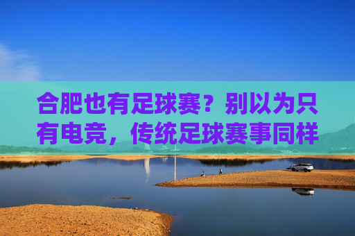 合肥也有足球赛？别以为只有电竞，传统足球赛事同样精彩纷呈！合肥也有足球赛？别以为只有电竞，传统足球赛事同样精彩纷呈！
