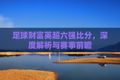 足球财富英超六强比分，深度解析与赛事前瞻