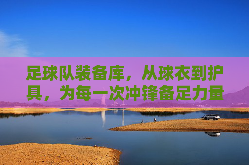 足球队装备库，从球衣到护具，为每一次冲锋备足力量，足球队装备库，从球衣到护具，为每一次冲锋备足力量