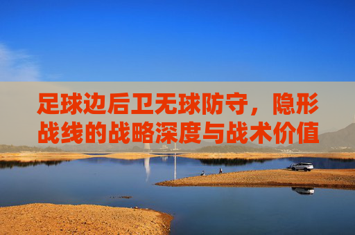 足球边后卫无球防守,隐形战线的战略深度与战术价值,足球边后卫无球防守,隐形战线的战略深度与战术价值