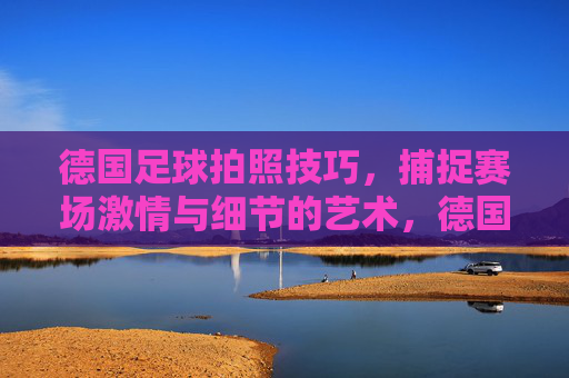 德国足球拍照技巧,捕捉赛场激情与细节的艺术,德国足球拍照技巧,捕捉赛场激情与细节的艺术