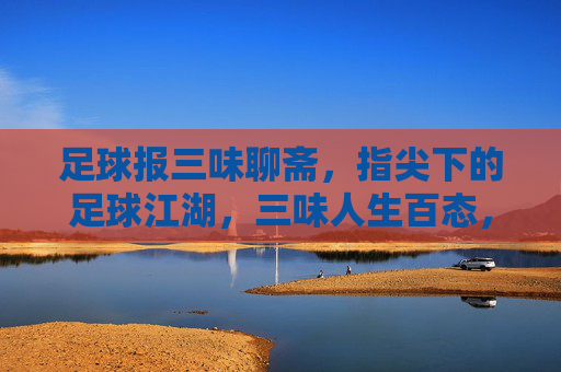 足球报三味聊斋，指尖下的足球江湖，三味人生百态，足球报三味聊斋，指尖下的足球江湖与人生百态