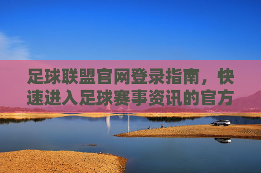 足球联盟官网登录指南，快速进入足球赛事资讯的官方平台，足球联盟官网登录指南，快速进入官方赛事资讯平台