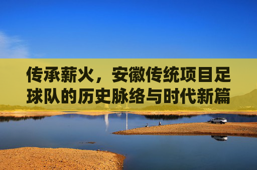 传承薪火，安徽传统项目足球队的历史脉络与时代新篇，传承薪火，安徽传统项目足球队的历史脉络与时代新篇