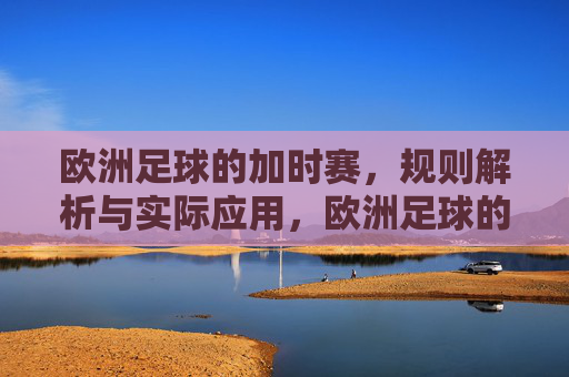 欧洲足球的加时赛,规则解析与实际应用,欧洲足球的加时赛,规则解析与实际应用