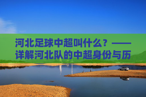 河北足球中超叫什么?——详解河北队的中超身份与历史更名,河北足球中超名称,详解河北队的中超身份与历史更名
