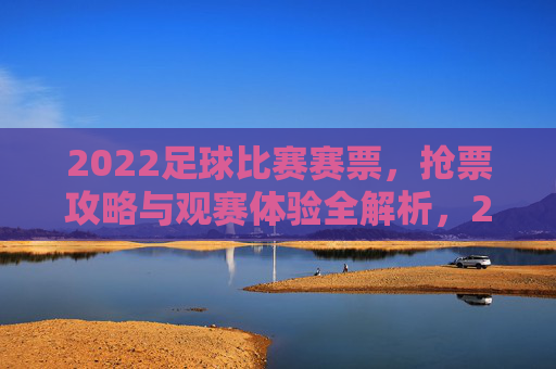 2022足球比赛赛票,抢票攻略与观赛体验全解析,2022足球比赛,赛票抢票攻略与观赛体验全解析