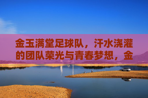 金玉满堂足球队，汗水浇灌的团队荣光与青春梦想，金玉满堂足球队，汗水浇灌的团队荣光与青春梦想