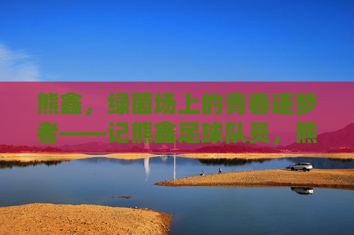 熊鑫，绿茵场上的青春逐梦者——记熊鑫足球队员，熊鑫，绿茵场上的青春逐梦者——记熊鑫足球队员