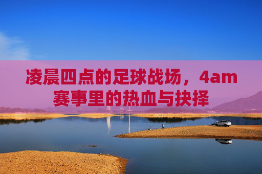 凌晨四点的足球战场，4am赛事里的热血与抉择