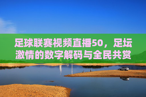 足球联赛视频直播50，足坛激情的数字解码与全民共赏，足球联赛视频直播50，足坛激情的数字解码与全民共赏