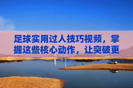 足球实用过人技巧视频，掌握这些核心动作，让突破更犀利，进球更轻松！足球实用过人技巧视频，掌握核心动作，突破更犀利，进球更轻松！