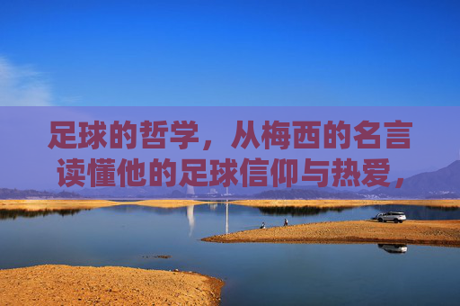 足球的哲学,从梅西的名言读懂他的足球信仰与热爱,足球的哲学,从梅西的名言读懂他的足球信仰与热爱