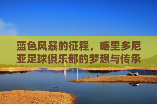 蓝色风暴的征程，喀里多尼亚足球俱乐部的梦想与传承，蓝色风暴的征程，喀里多尼亚足球俱乐部的梦想与传承