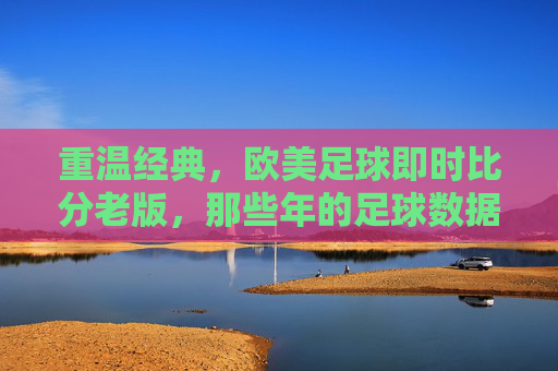 重温经典,欧美足球即时比分老版,那些年的足球数据记忆,重温经典,欧美足球即时比分老版,那些年的足球数据记忆