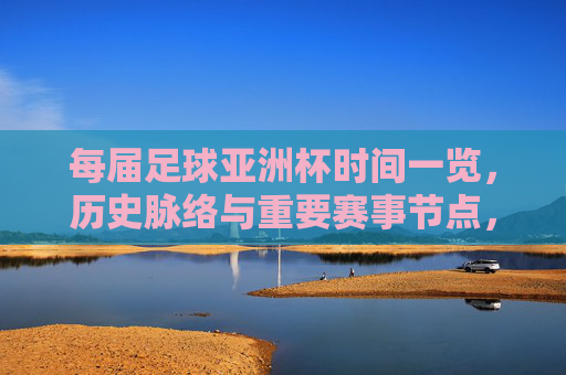 每届足球亚洲杯时间一览,历史脉络与重要赛事节点,每届足球亚洲杯时间一览,历史脉络与重要赛事节点