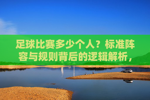 足球比赛多少个人?标准阵容与规则背后的逻辑解析,足球比赛多少个人?标准阵容与规则背后的逻辑解析