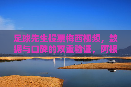 足球先生投票梅西视频，数据与口碑的双重验证，阿根廷核心的荣耀加冕之路，足球先生投票梅西视频，数据与口碑双重验证，阿根廷核心的荣耀加冕之路