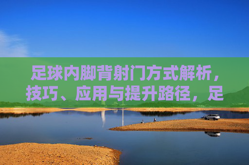 足球内脚背射门方式解析，技巧、应用与提升路径，足球内脚背射门技巧解析，应用与提升路径