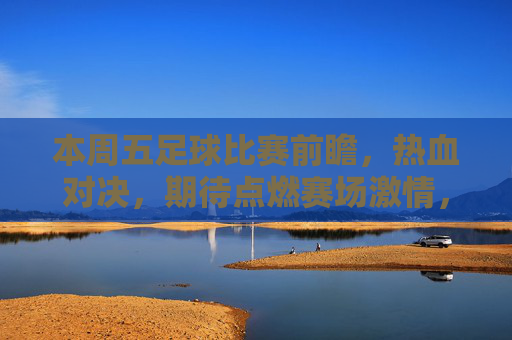 本周五足球比赛前瞻，热血对决，期待点燃赛场激情，本周五足球比赛前瞻，热血对决，赛场激情点燃！
