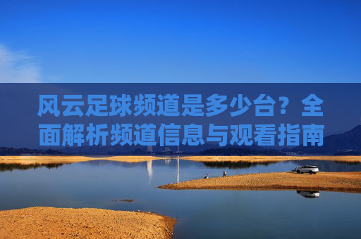 风云足球频道是多少台?全面解析频道信息与观看指南,风云足球频道是多少台?全面解析频道信息与观看指南