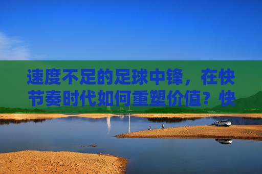 速度不足的足球中锋，在快节奏时代如何重塑价值？快节奏时代，速度不足的足球中锋如何重塑价值？