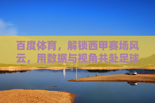 百度体育，解锁西甲赛场风云，用数据与视角共赴足球盛宴，百度体育，解锁西甲赛场风云，用数据与视角共赴足球盛宴