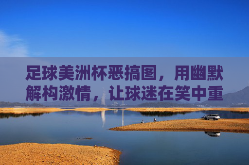 足球美洲杯恶搞图,用幽默解构激情,让球迷在笑中重温赛事魅力,美洲杯恶搞图,用幽默解构激情,让球迷在笑中重温赛事魅力