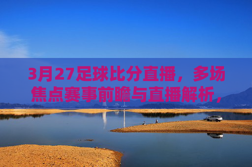 3月27足球比分直播，多场焦点赛事前瞻与直播解析，3月27足球比分直播，多场焦点赛事前瞻与解析