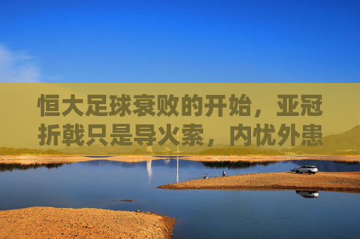 恒大足球衰败的开始,亚冠折戟只是导火索,内忧外患已全面爆发,恒大足球衰败的开始,亚冠折戟只是导火索,内忧外患已全面爆发