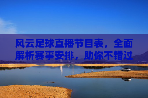风云足球直播节目表,全面解析赛事安排,助你不错过每一场精彩对决,风云足球直播节目表,全面解析赛事安排,助你不错过每一场精彩对决