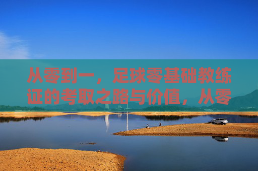 从零到一，足球零基础教练证的考取之路与价值，从零到一，足球零基础教练证的考取之路与价值