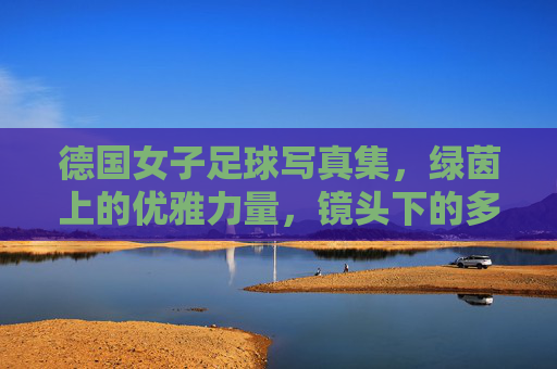 德国女子足球写真集，绿茵上的优雅力量，镜头下的多元魅力，德国女子足球写真集，绿茵上的优雅力量，镜头下的多元魅力