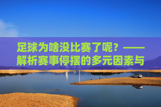 足球为啥没比赛了呢？——解析赛事停摆的多元因素与行业应对，足球为啥没比赛了呢？——解析赛事停摆的多元因素与行业应对