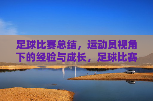 足球比赛总结,运动员视角下的经验与成长,足球比赛总结,运动员视角下的经验与成长
