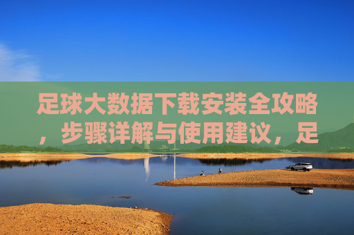 足球大数据下载安装全攻略，步骤详解与使用建议，足球大数据下载安装全攻略，步骤详解与使用建议