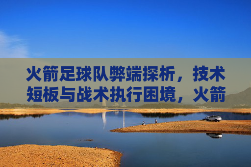 火箭足球队弊端探析，技术短板与战术执行困境，火箭足球队弊端探析，技术短板与战术执行困境