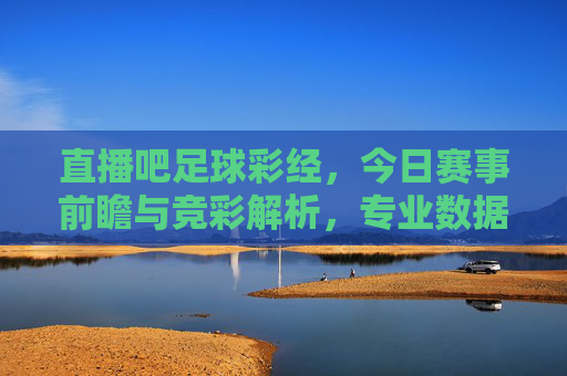 直播吧足球彩经，今日赛事前瞻与竞彩解析，专业数据助你精准把握比赛脉搏，直播吧足球彩经，今日赛事前瞻与竞彩解析，专业数据助你精准把握比赛脉搏