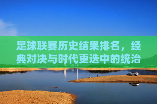 足球联赛历史结果排名，经典对决与时代更迭中的统治力变迁