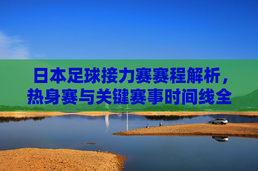 日本足球接力赛赛程解析,热身赛与关键赛事时间线全览,日本足球接力赛赛程解析,热身赛与关键赛事时间线全览