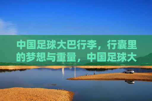 中国足球大巴行李,行囊里的梦想与重量,中国足球大巴行李,行囊里的梦想与重量