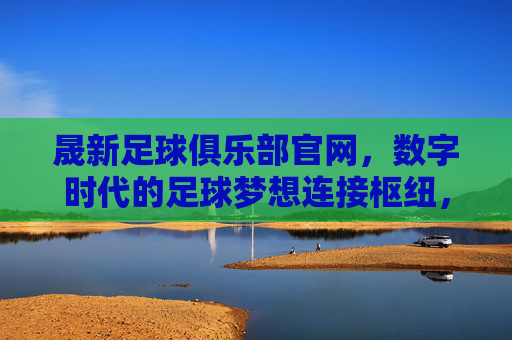 晟新足球俱乐部官网,数字时代的足球梦想连接枢纽,晟新足球俱乐部官网,数字时代的足球梦想连接枢纽